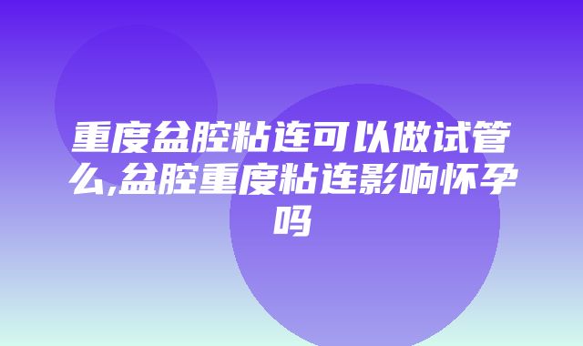 重度盆腔粘连可以做试管么,盆腔重度粘连影响怀孕吗