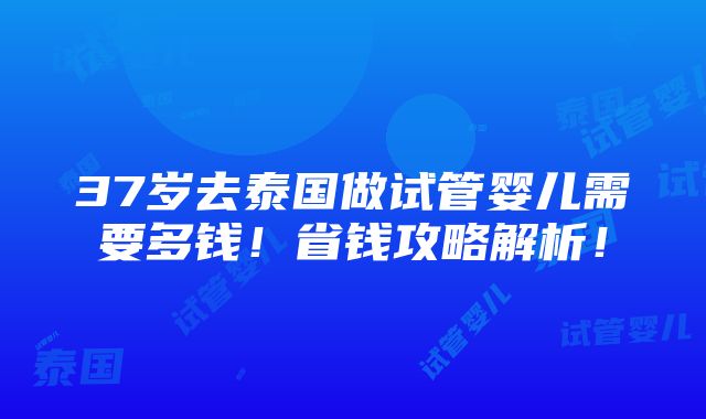 37岁去泰国做试管婴儿需要多钱！省钱攻略解析！