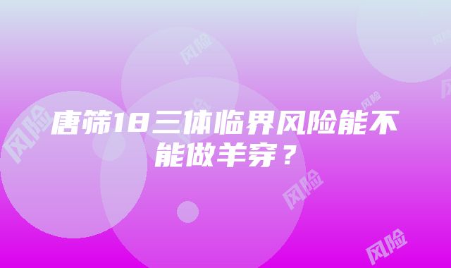 唐筛18三体临界风险能不能做羊穿？