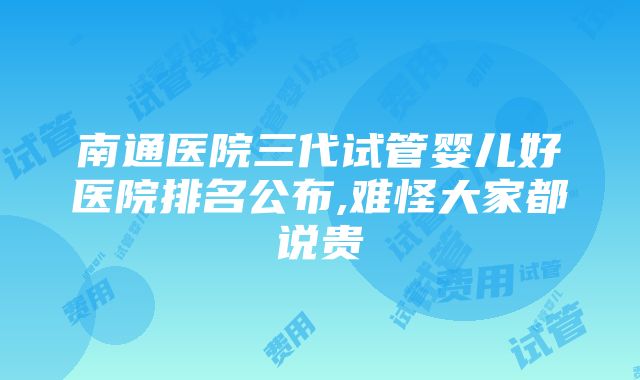 南通医院三代试管婴儿好医院排名公布,难怪大家都说贵