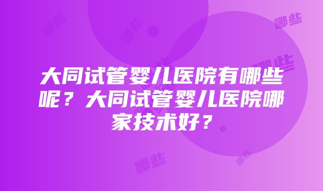 大同试管婴儿医院有哪些呢？大同试管婴儿医院哪家技术好？