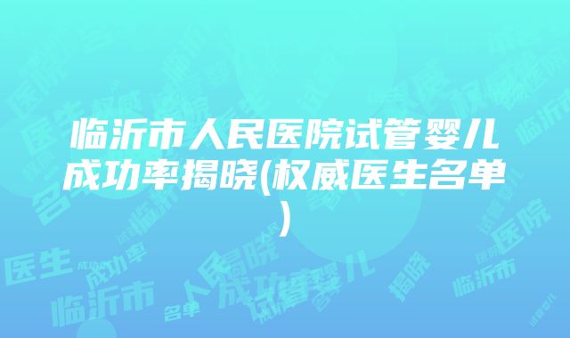 临沂市人民医院试管婴儿成功率揭晓(权威医生名单)