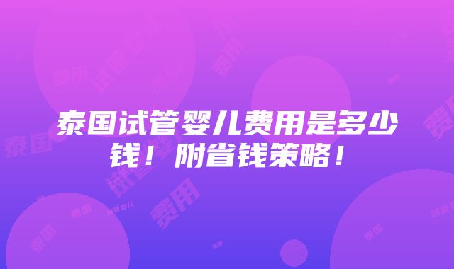 泰国试管婴儿费用是多少钱！附省钱策略！