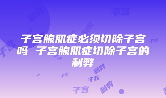 子宫腺肌症必须切除子宫吗 子宫腺肌症切除子宫的利弊