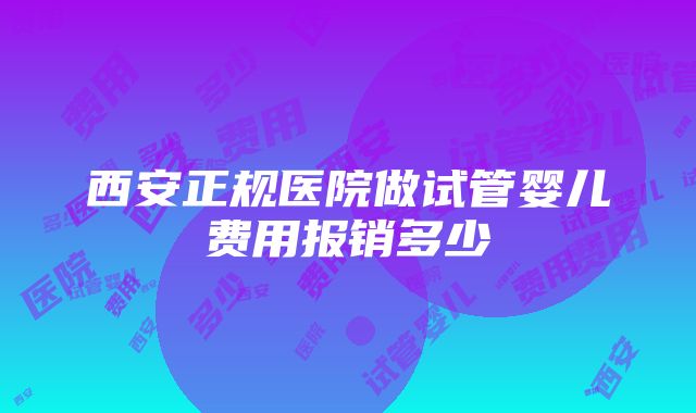 西安正规医院做试管婴儿费用报销多少