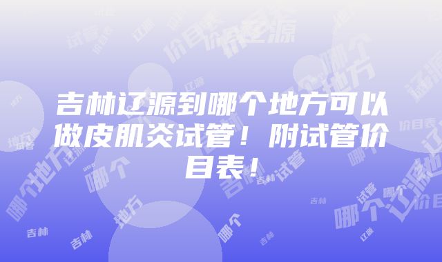 吉林辽源到哪个地方可以做皮肌炎试管！附试管价目表！