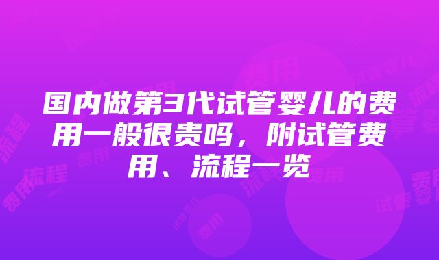 国内做第3代试管婴儿的费用一般很贵吗，附试管费用、流程一览