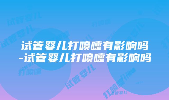 试管婴儿打喷嚏有影响吗-试管婴儿打喷嚏有影响吗