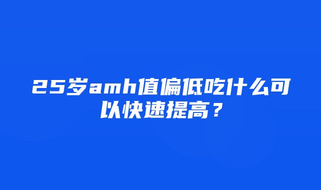 25岁amh值偏低吃什么可以快速提高？