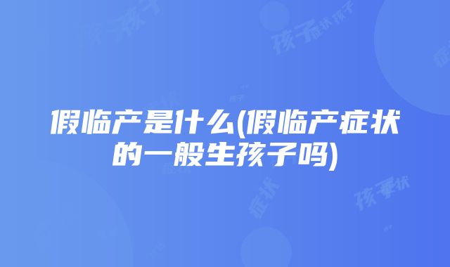 假临产是什么(假临产症状的一般生孩子吗)