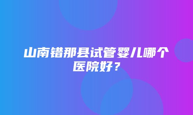 山南错那县试管婴儿哪个医院好？