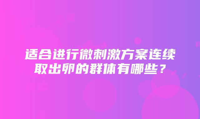 适合进行微刺激方案连续取出卵的群体有哪些？