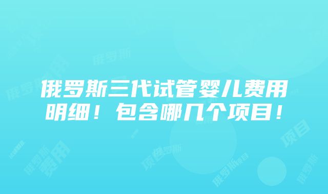 俄罗斯三代试管婴儿费用明细！包含哪几个项目！