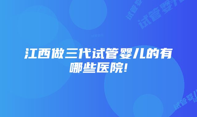 江西做三代试管婴儿的有哪些医院!