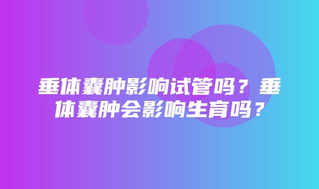 垂体囊肿影响试管吗？垂体囊肿会影响生育吗？