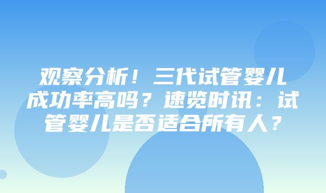 观察分析！三代试管婴儿成功率高吗？速览时讯：试管婴儿是否适合所有人？