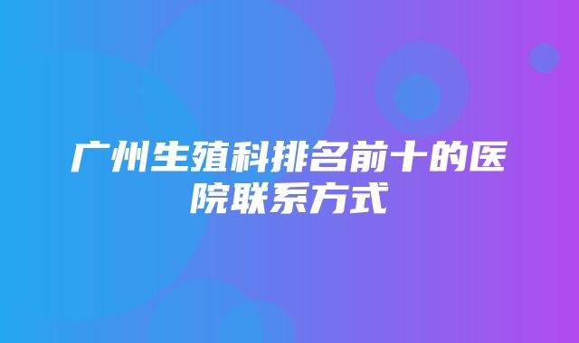 广州生殖科排名前十的医院联系方式