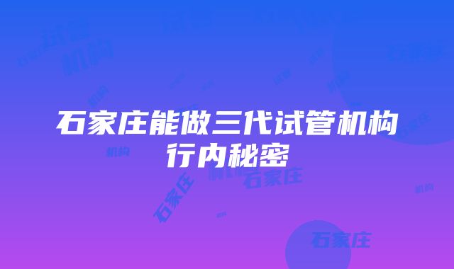 石家庄能做三代试管机构行内秘密