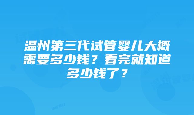 温州第三代试管婴儿大概需要多少钱？看完就知道多少钱了？