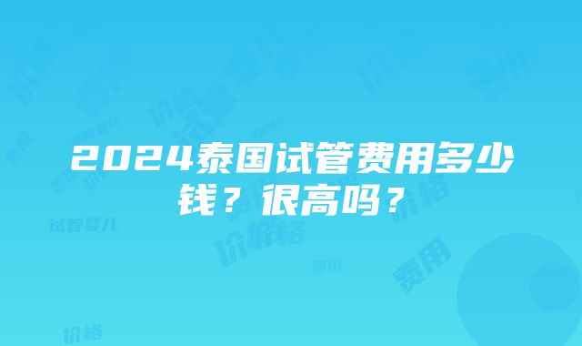 2024泰国试管费用多少钱？很高吗？