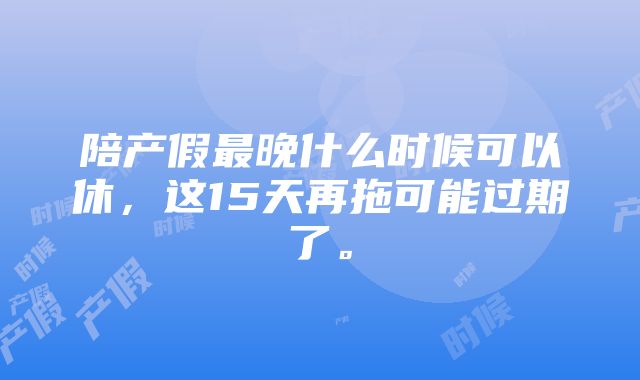 陪产假最晚什么时候可以休，这15天再拖可能过期了。