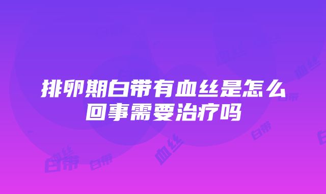 排卵期白带有血丝是怎么回事需要治疗吗