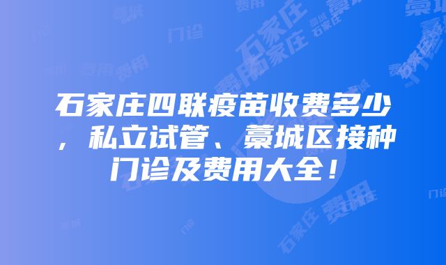 石家庄四联疫苗收费多少，私立试管、藁城区接种门诊及费用大全！