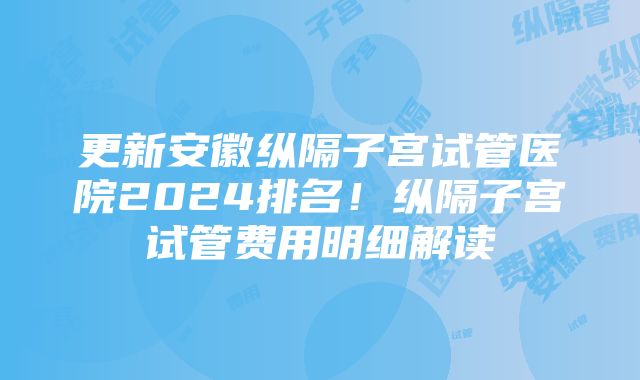 更新安徽纵隔子宫试管医院2024排名！纵隔子宫试管费用明细解读