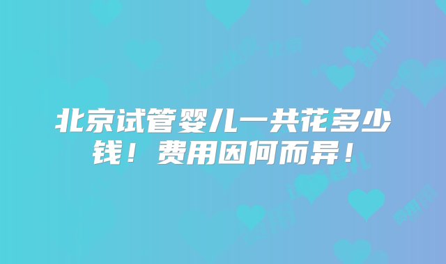 北京试管婴儿一共花多少钱！费用因何而异！