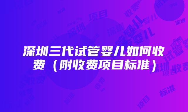 深圳三代试管婴儿如何收费（附收费项目标准）