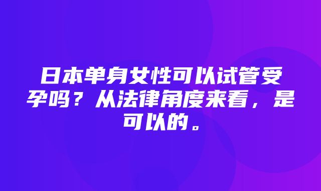 日本单身女性可以试管受孕吗？从法律角度来看，是可以的。