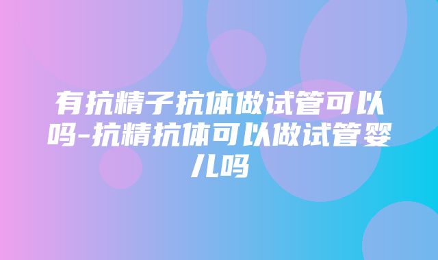 有抗精子抗体做试管可以吗-抗精抗体可以做试管婴儿吗