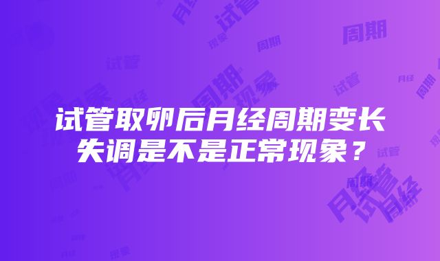 试管取卵后月经周期变长失调是不是正常现象？