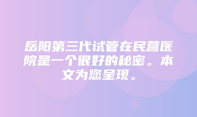 岳阳第三代试管在民营医院是一个很好的秘密。本文为您呈现。