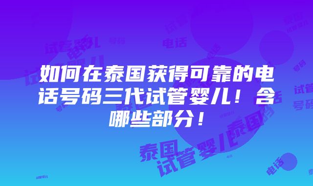 如何在泰国获得可靠的电话号码三代试管婴儿！含哪些部分！