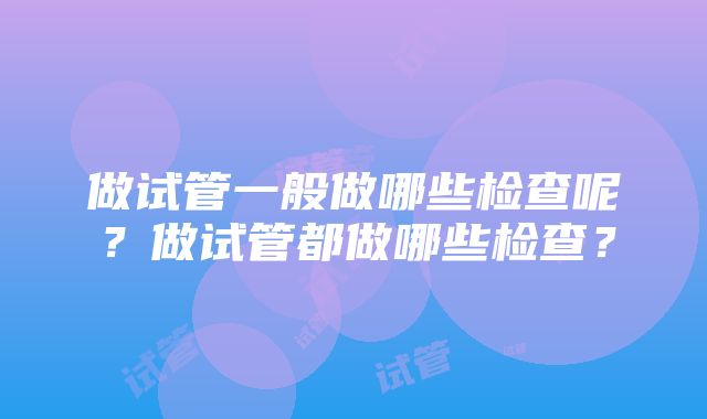 做试管一般做哪些检查呢？做试管都做哪些检查？