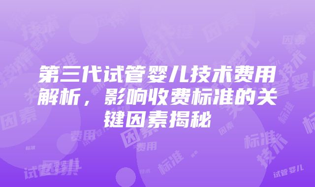 第三代试管婴儿技术费用解析，影响收费标准的关键因素揭秘