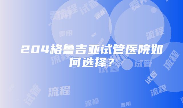 204格鲁吉亚试管医院如何选择？