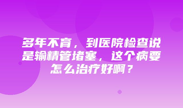 多年不育，到医院检查说是输精管堵塞，这个病要怎么治疗好啊？