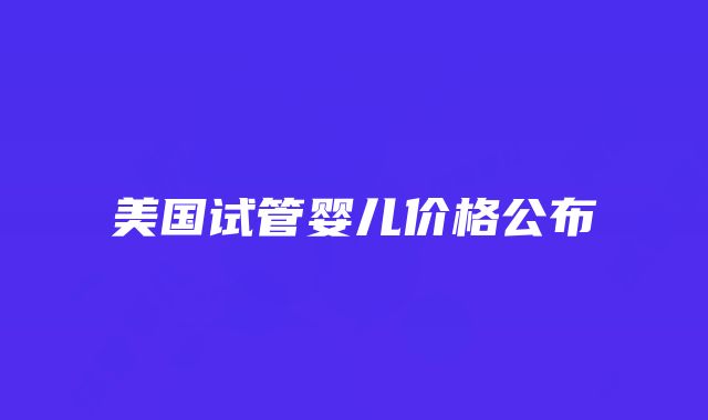 美国试管婴儿价格公布