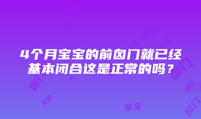 4个月宝宝的前囟门就已经基本闭合这是正常的吗？