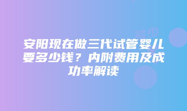 安阳现在做三代试管婴儿要多少钱？内附费用及成功率解读