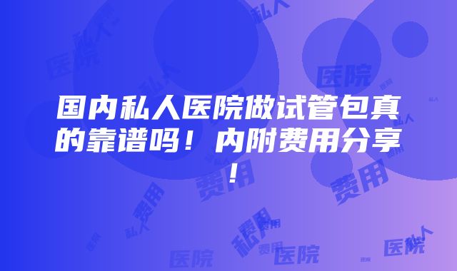 国内私人医院做试管包真的靠谱吗！内附费用分享！