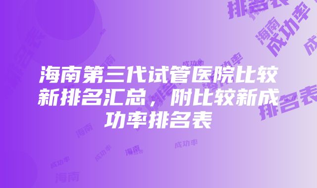 海南第三代试管医院比较新排名汇总，附比较新成功率排名表