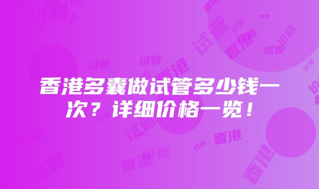 香港多囊做试管多少钱一次？详细价格一览！