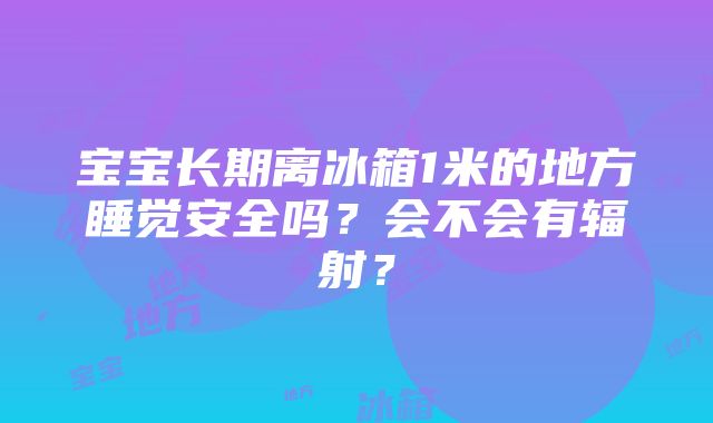 宝宝长期离冰箱1米的地方睡觉安全吗？会不会有辐射？