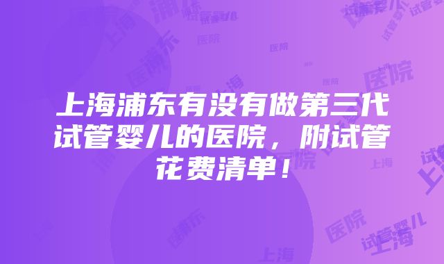 上海浦东有没有做第三代试管婴儿的医院，附试管花费清单！