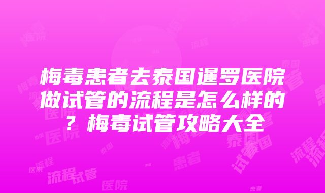 梅毒患者去泰国暹罗医院做试管的流程是怎么样的？梅毒试管攻略大全