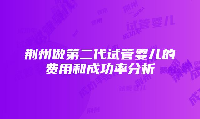 荆州做第二代试管婴儿的费用和成功率分析