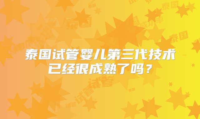 泰国试管婴儿第三代技术已经很成熟了吗？